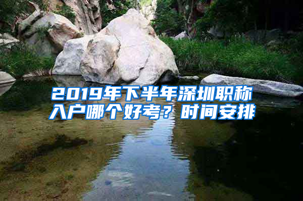 2019年下半年深圳职称入户哪个好考？时间安排