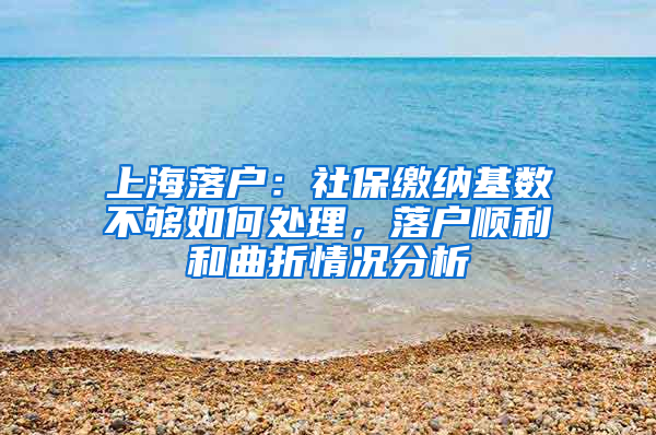 上海落户：社保缴纳基数不够如何处理，落户顺利和曲折情况分析