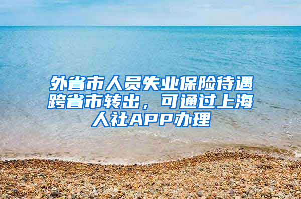 外省市人员失业保险待遇跨省市转出，可通过上海人社APP办理