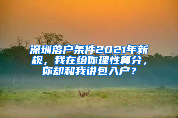 深圳落户条件2021年新规，我在给你理性算分，你却和我讲包入户？