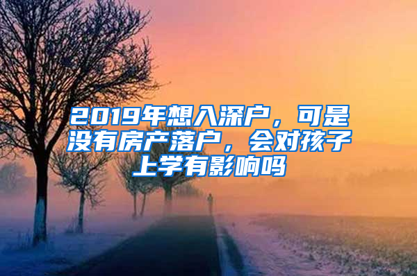 2019年想入深户，可是没有房产落户，会对孩子上学有影响吗