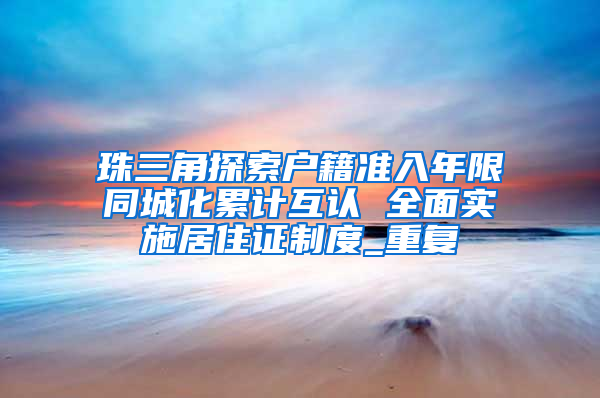 珠三角探索户籍准入年限同城化累计互认 全面实施居住证制度_重复