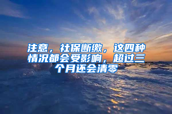 注意，社保断缴，这四种情况都会受影响，超过三个月还会清零