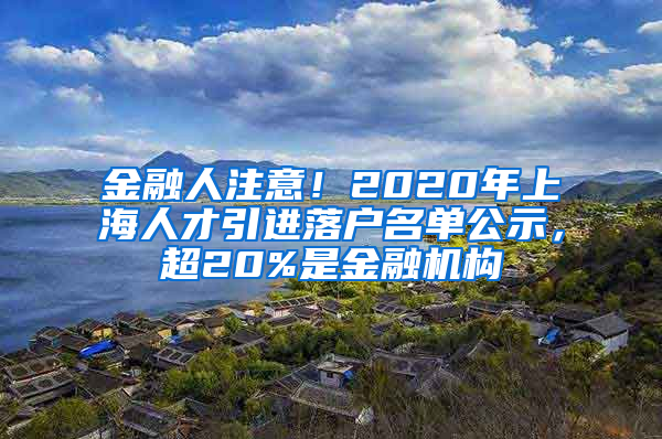 金融人注意！2020年上海人才引进落户名单公示，超20%是金融机构