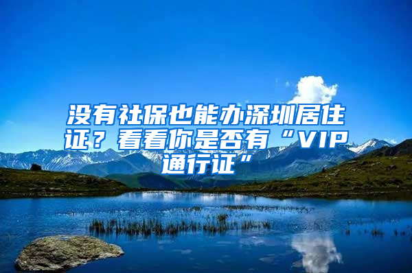 没有社保也能办深圳居住证？看看你是否有“VIP通行证”