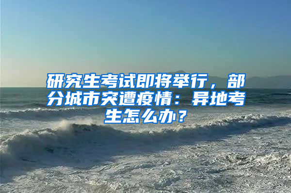 研究生考试即将举行，部分城市突遭疫情：异地考生怎么办？