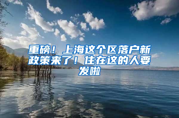 重磅！上海这个区落户新政策来了！住在这的人要发啦