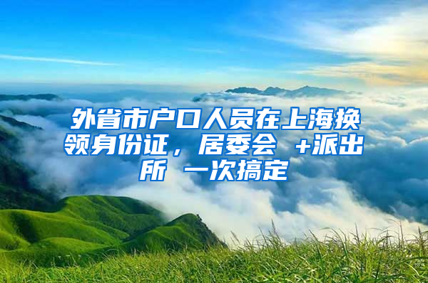 外省市户口人员在上海换领身份证，居委会 +派出所 一次搞定