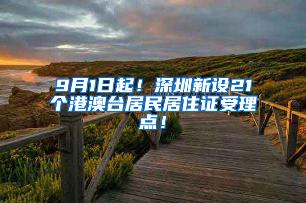 9月1日起！深圳新设21个港澳台居民居住证受理点！
