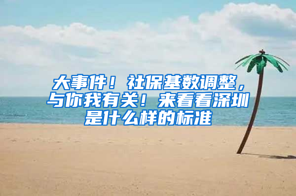 大事件！社保基数调整，与你我有关！来看看深圳是什么样的标准