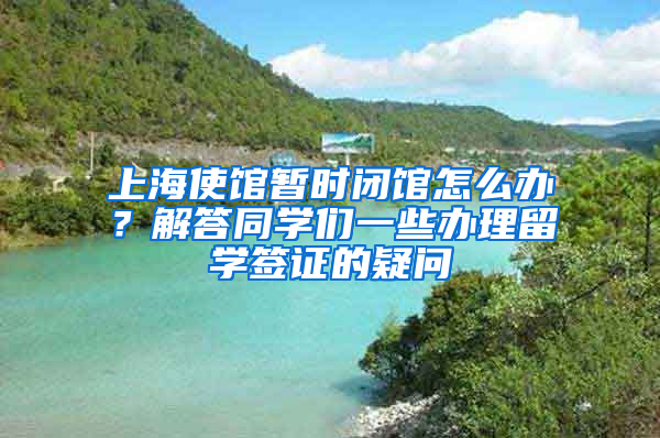 上海使馆暂时闭馆怎么办？解答同学们一些办理留学签证的疑问