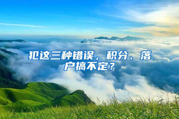 犯这三种错误，积分、落户搞不定？