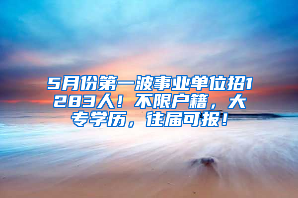 5月份第一波事业单位招1283人！不限户籍，大专学历，往届可报！