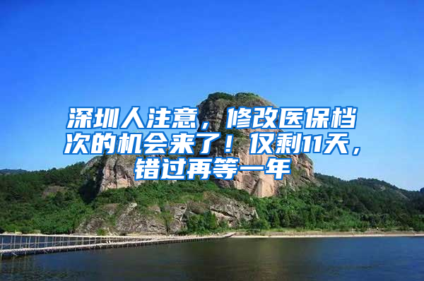 深圳人注意，修改医保档次的机会来了！仅剩11天，错过再等一年