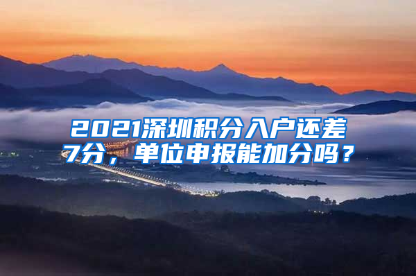 2021深圳积分入户还差7分，单位申报能加分吗？