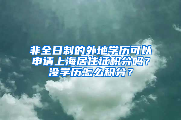 非全日制的外地学历可以申请上海居住证积分吗？没学历怎么积分？