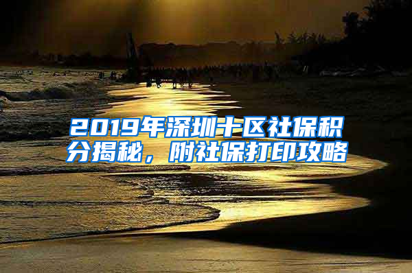 2019年深圳十区社保积分揭秘，附社保打印攻略