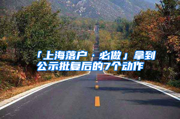「上海落户·必做」拿到公示批复后的7个动作