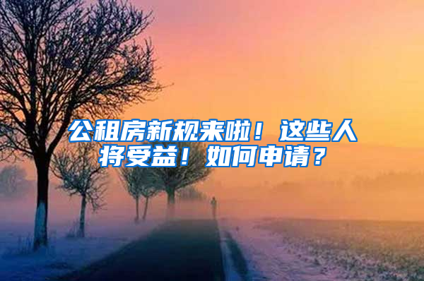 公租房新规来啦！这些人将受益！如何申请？