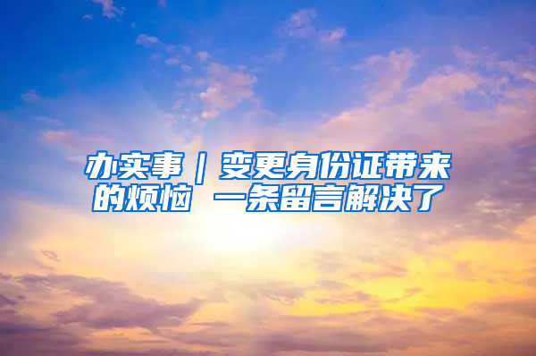 办实事｜变更身份证带来的烦恼 一条留言解决了