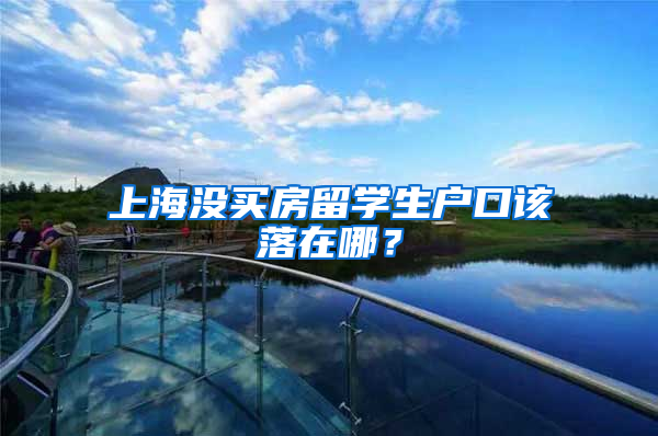 上海没买房留学生户口该落在哪？