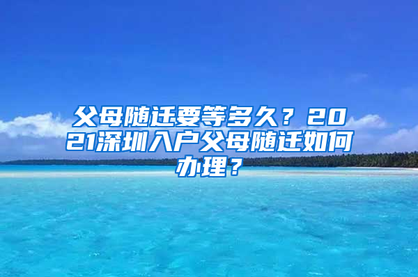 父母随迁要等多久？2021深圳入户父母随迁如何办理？