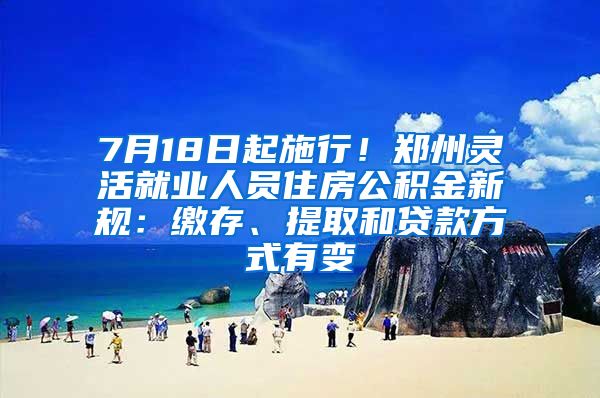 7月18日起施行！郑州灵活就业人员住房公积金新规：缴存、提取和贷款方式有变