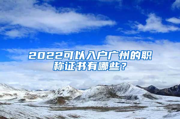 2022可以入户广州的职称证书有哪些？