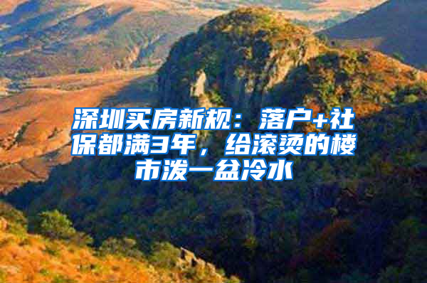 深圳买房新规：落户+社保都满3年，给滚烫的楼市泼一盆冷水