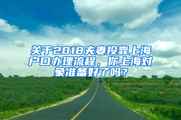 关于2018夫妻投靠上海户口办理流程，你上海对象准备好了吗？