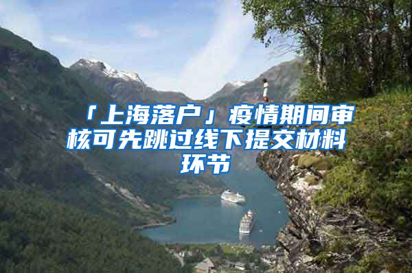 「上海落户」疫情期间审核可先跳过线下提交材料环节