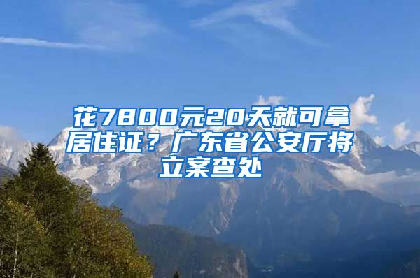 花7800元20天就可拿居住证？广东省公安厅将立案查处