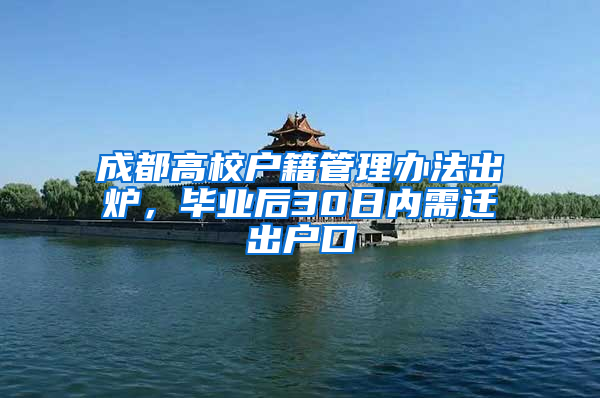 成都高校户籍管理办法出炉，毕业后30日内需迁出户口