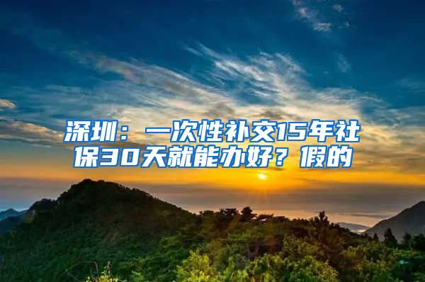 深圳：一次性补交15年社保30天就能办好？假的