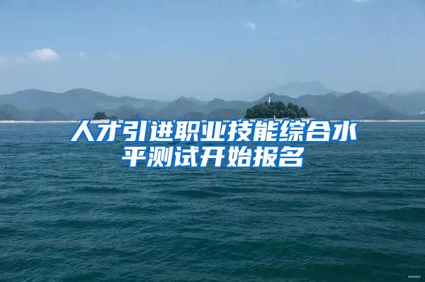 人才引进职业技能综合水平测试开始报名