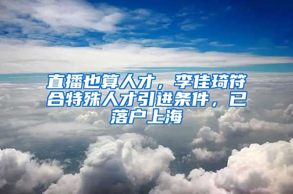 直播也算人才，李佳琦符合特殊人才引进条件，已落户上海