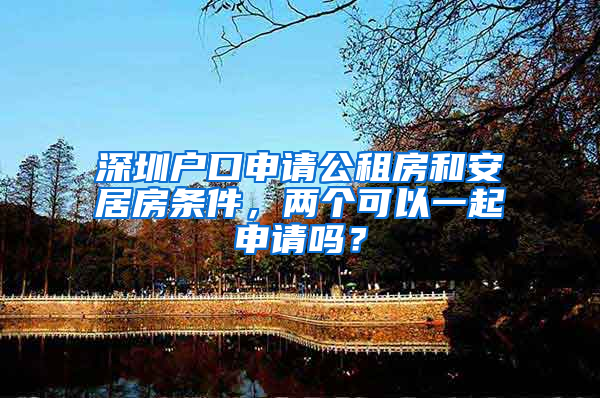 深圳户口申请公租房和安居房条件，两个可以一起申请吗？