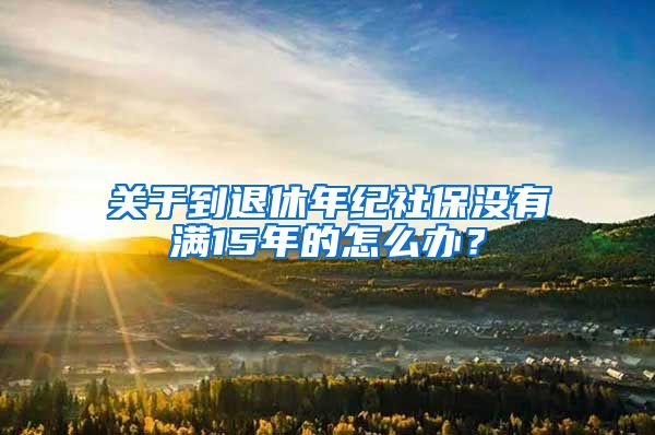 关于到退休年纪社保没有满15年的怎么办？