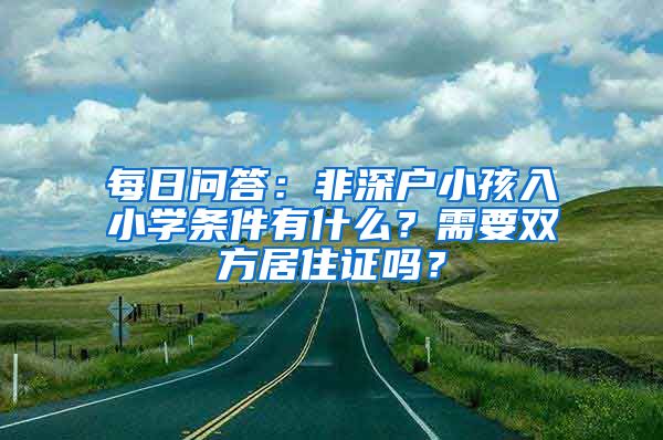 每日问答：非深户小孩入小学条件有什么？需要双方居住证吗？