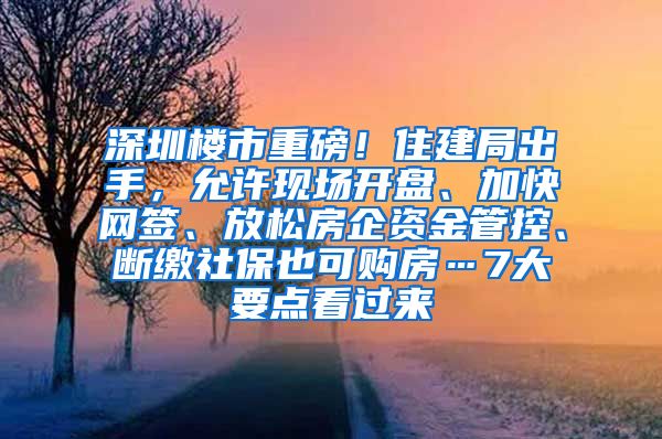 深圳楼市重磅！住建局出手，允许现场开盘、加快网签、放松房企资金管控、断缴社保也可购房…7大要点看过来