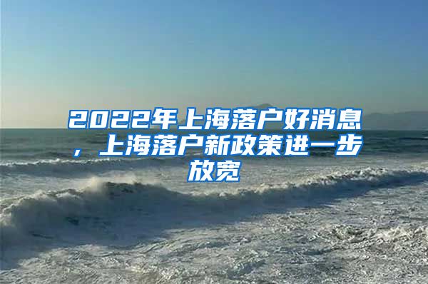 2022年上海落户好消息，上海落户新政策进一步放宽