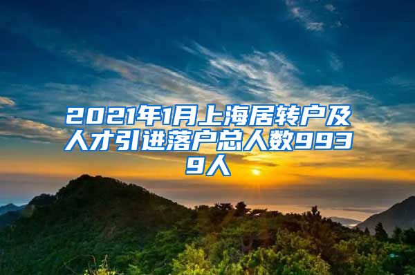 2021年1月上海居转户及人才引进落户总人数9939人