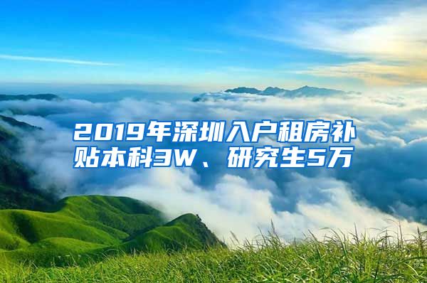 2019年深圳入户租房补贴本科3W、研究生5万