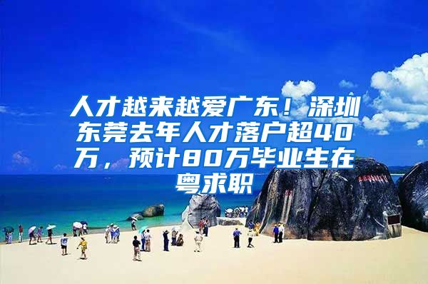 人才越来越爱广东！深圳东莞去年人才落户超40万，预计80万毕业生在粤求职