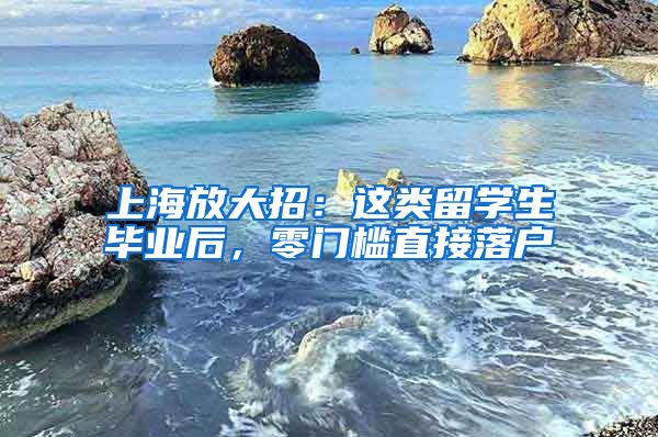 上海放大招：这类留学生毕业后，零门槛直接落户