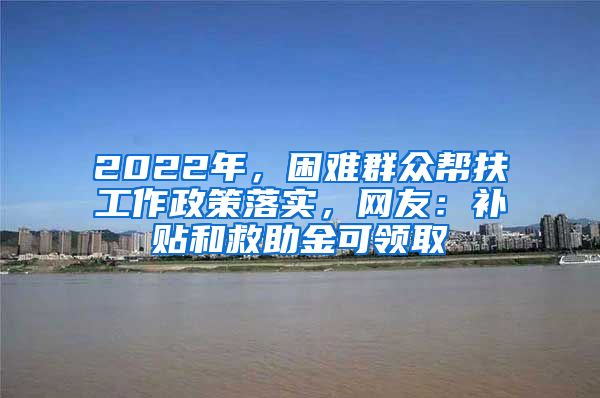 2022年，困难群众帮扶工作政策落实，网友：补贴和救助金可领取