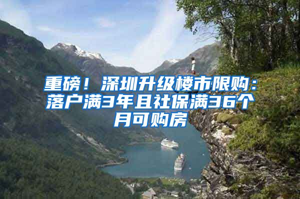 重磅！深圳升级楼市限购：落户满3年且社保满36个月可购房