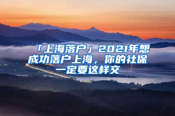 「上海落户」2021年想成功落户上海，你的社保一定要这样交