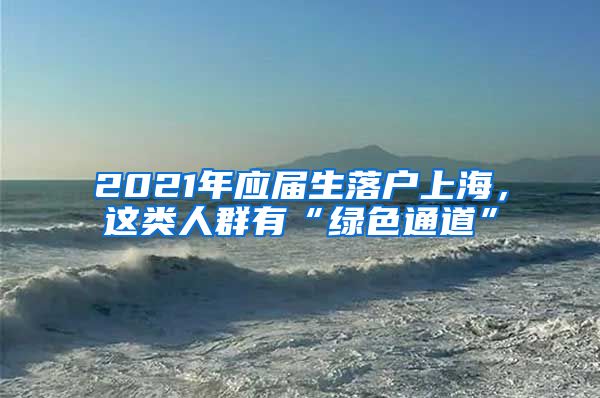 2021年应届生落户上海，这类人群有“绿色通道”