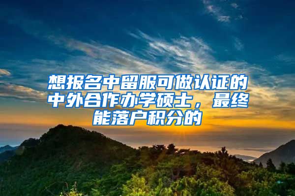 想报名中留服可做认证的中外合作办学硕士，最终能落户积分的